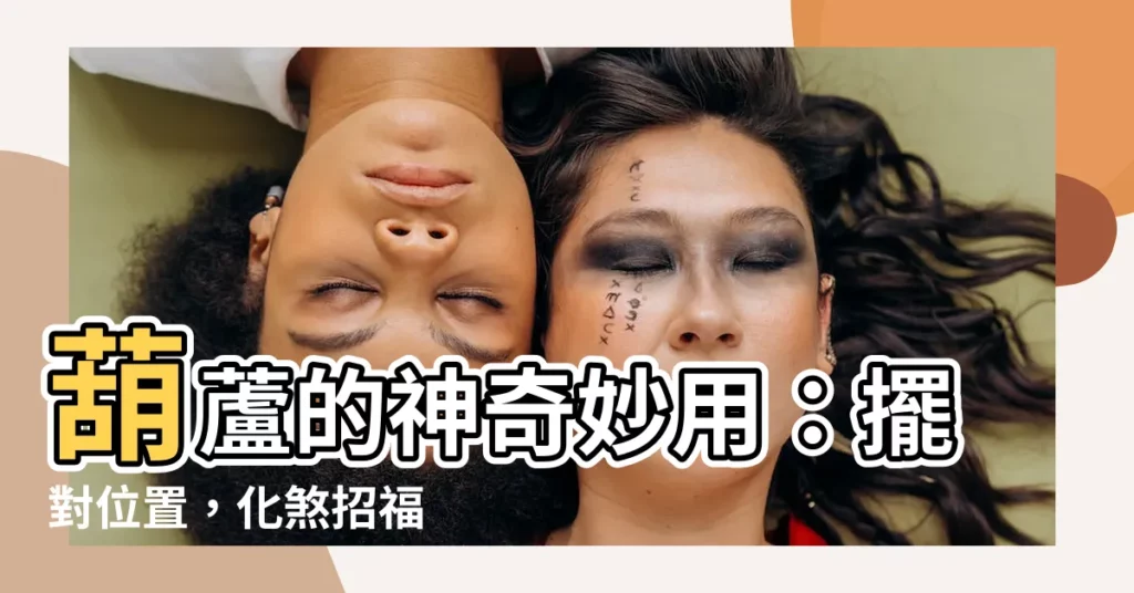 【葫蘆用途】葫蘆的神奇妙用：擺對位置，化煞招福