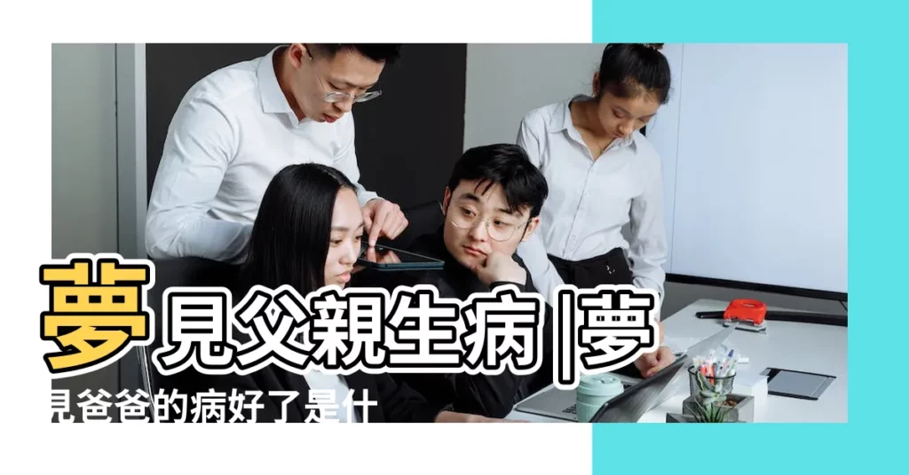 夢見父親生病 |夢見爸爸的病好了是什麼意思 |夢見父親病癒爸爸病好了 |【夢到他父親生病好了】