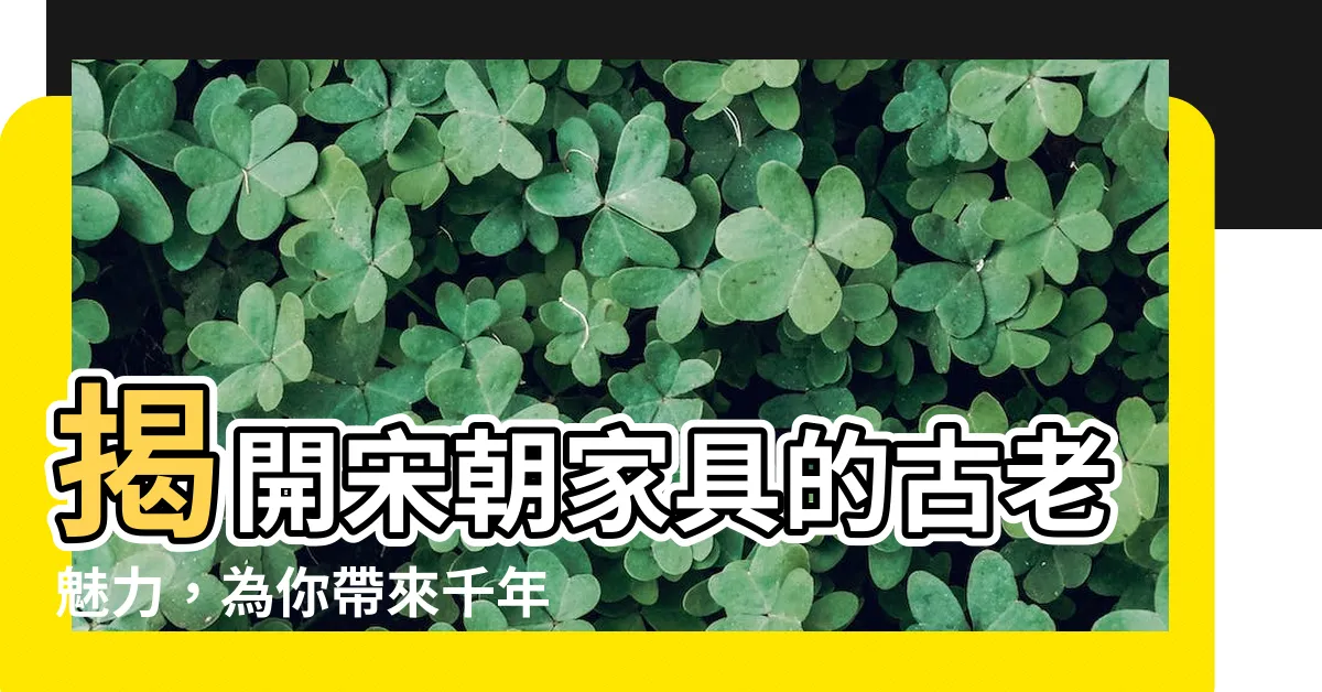 【宋朝傢俱】揭開宋朝傢俱的古老魅力，為你帶來千年匠心的藝術之旅！