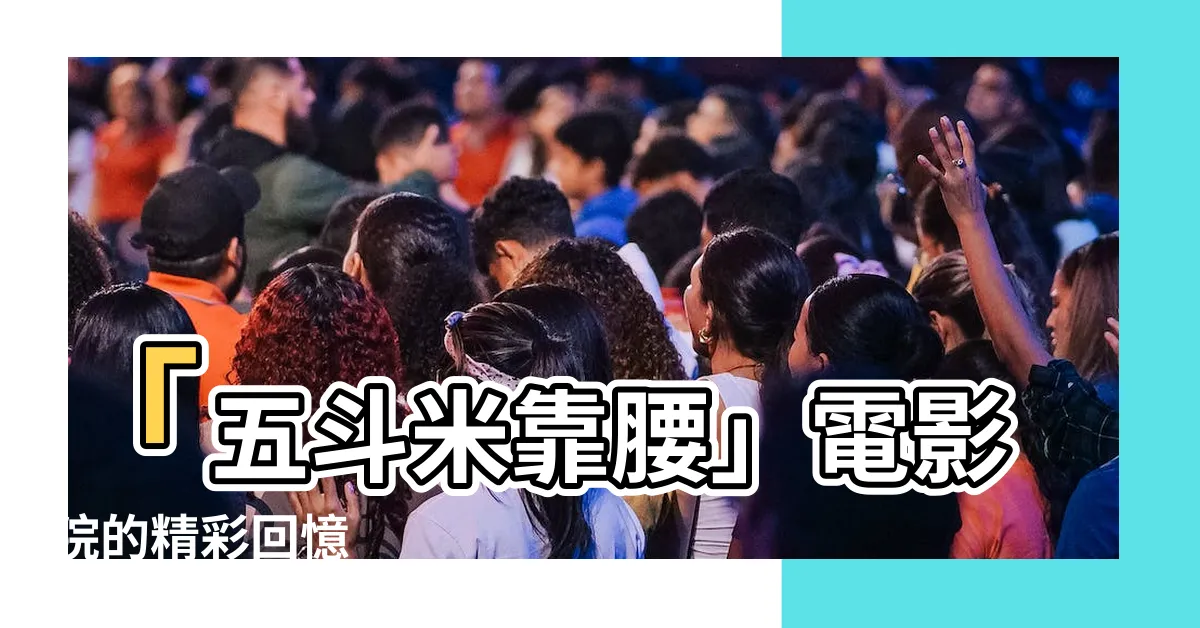【五斗米靠腰】「五斗米靠腰」電影院的精彩回憶