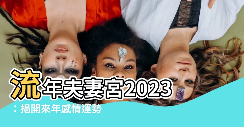 【流年夫妻宮2023】流年夫妻宮2023：揭開來年感情運勢！