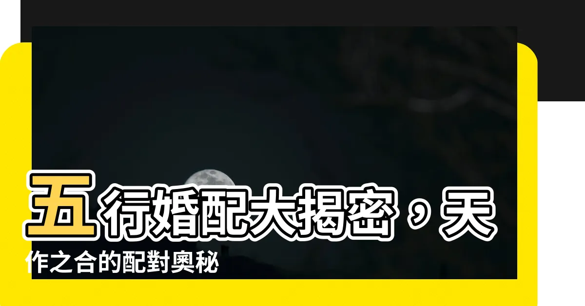 【五行婚配】五行婚配大揭密，天作之合的配對奧秘