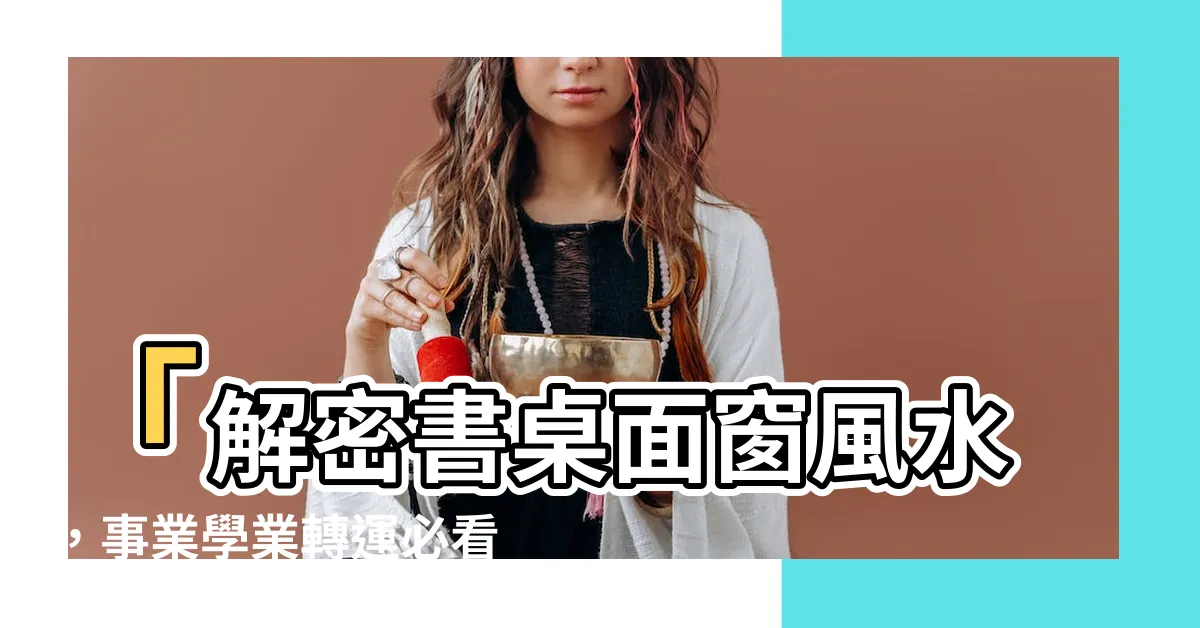 【書桌面窗化解】「解密書桌面窗風水，事業學業轉運必看！高效能秘訣大公開！」