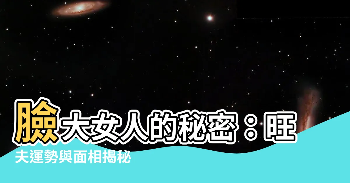 【臉大的女人】臉大女人的秘密：旺夫運勢與面相揭秘