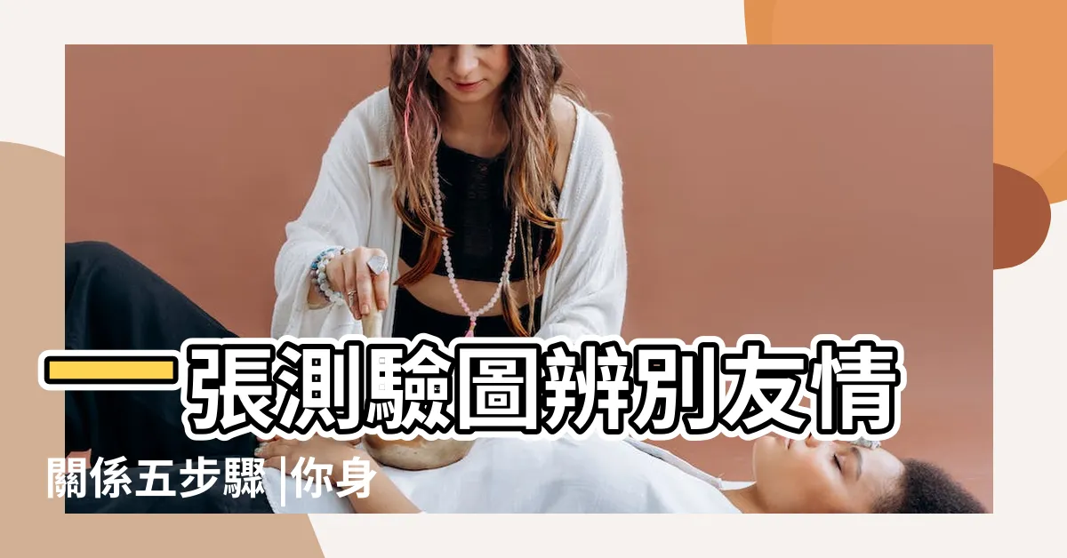 【朋友關係表】一張測驗圖辨別友情關係五步驟 |你身邊的朋友有幾種 |42種朋友關係中 |