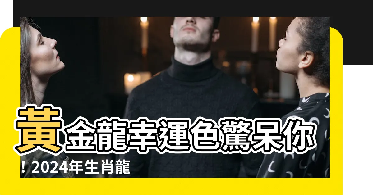 【龍幸運色】黃金龍幸運色驚呆你！2024年生肖龍帶來轟轟烈烈的好運！