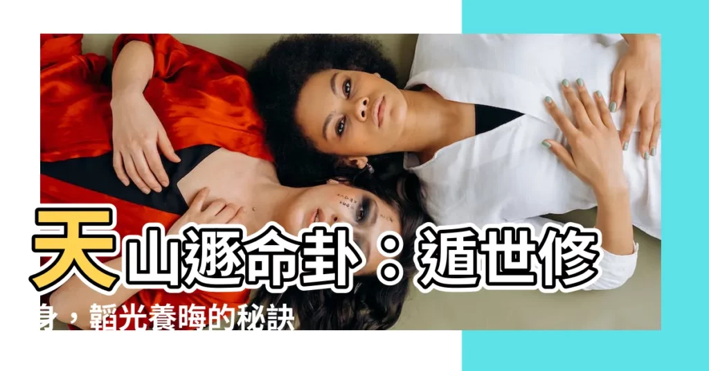 【天山遯命卦】天山遯命卦：遁世修身，韜光養晦的秘訣