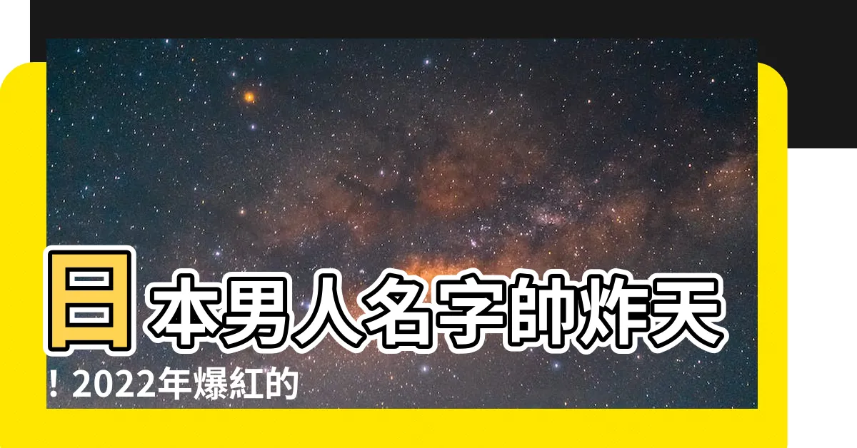 【日本男人名字】日本男人名字帥炸天！2022年爆紅的新生兒取名靈感