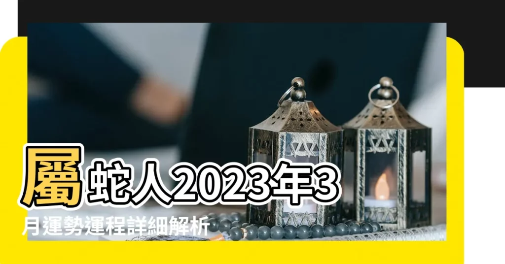 屬蛇人2023年3月運勢運程詳細解析生肖 |遇到事情能夠善於忍耐 |要用心經營感情生活 |【屬蛇的三月運勢如何】