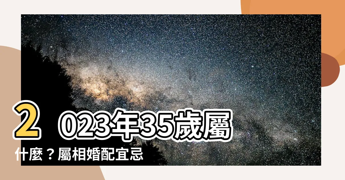 【35歲屬什麼2023】2023年35歲屬什麼？屬相婚配宜忌大公開！