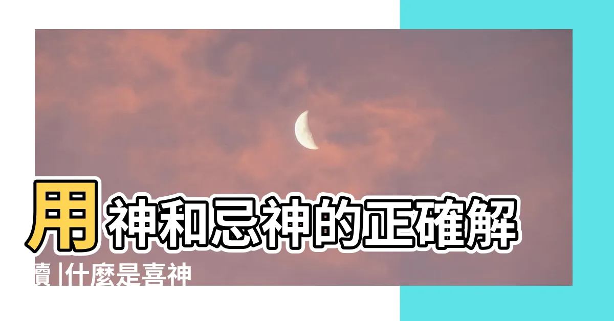 【用神忌神】用神和忌神的正確解讀 |什麼是喜神 |玄機妙算 |