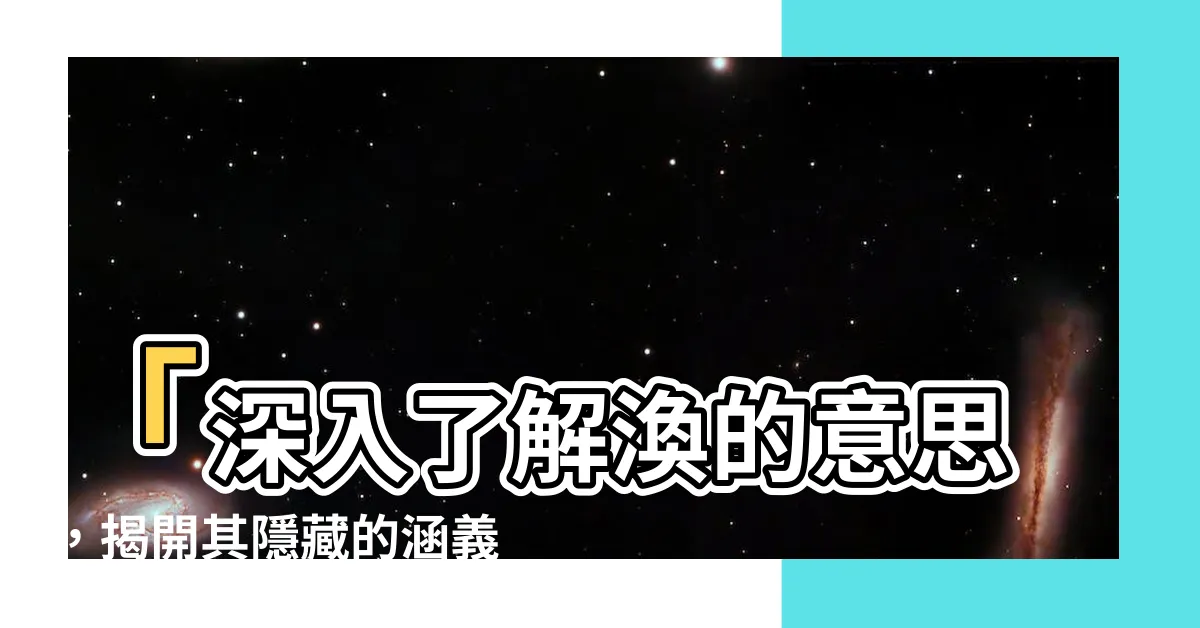 【渙意思】「深入瞭解渙的意思，揭開其隱藏的涵義」