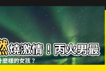 【丙火男】燃燒激情！丙火男最愛什麼樣的女孩？