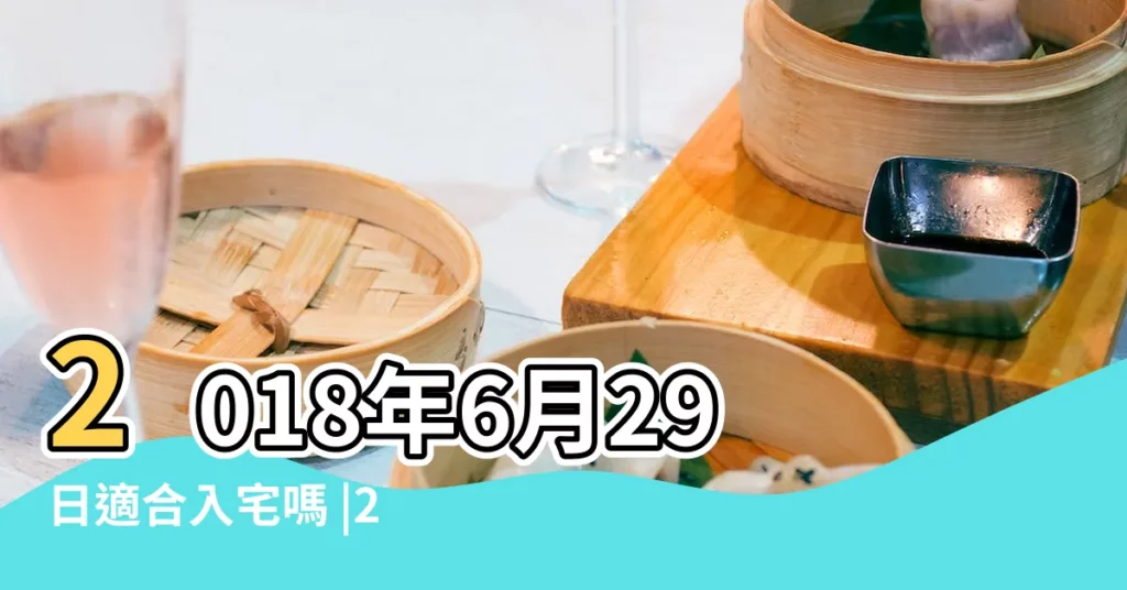 2018年6月29日適合入宅嗎 |2018年6月29日入宅吉日 |2018年6月份搬家好不好 |【2018年6月29號搬家入宅吉時】