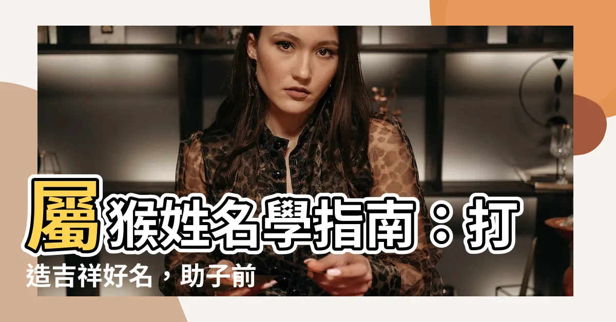 【屬猴姓名學】屬猴姓名學指南：打造吉祥好名，助子前程似錦