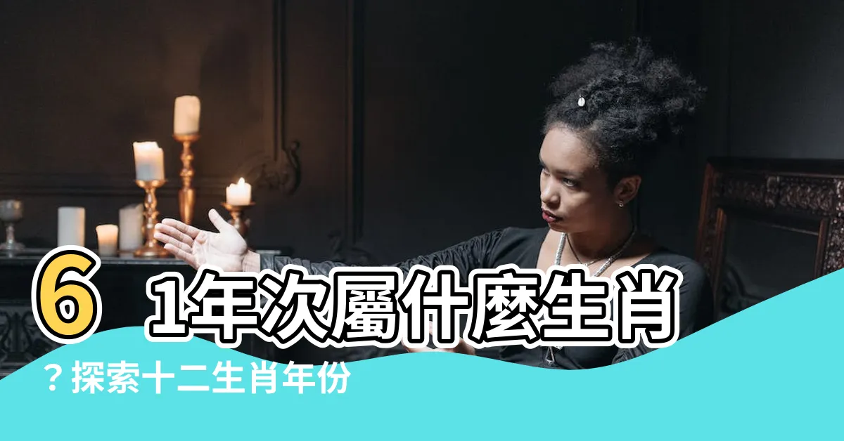 【61年次屬什麼生肖】61年次屬什麼生肖？探索十二生肖年份及對照表