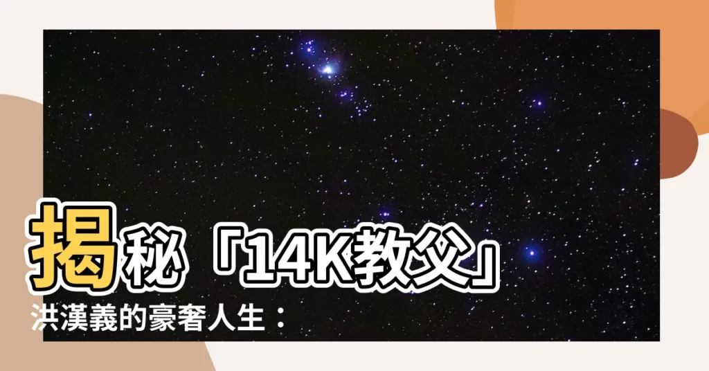 【洪漢義維基】揭秘「14K教父」洪漢義的豪奢人生：身價500億、4位嬌妻！