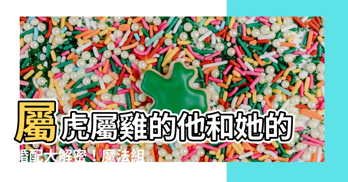 【屬虎屬雞】屬虎屬雞的他和她的婚配大解密！魔法組合還是世紀災難？