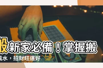 【搬屋風水】搬新家必備！掌握搬屋風水，招財旺運好運到