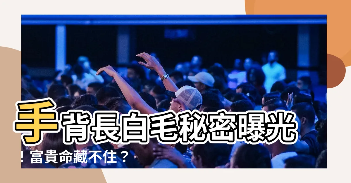 【手背長白毛】手背長白毛秘密曝光！富貴命藏不住？