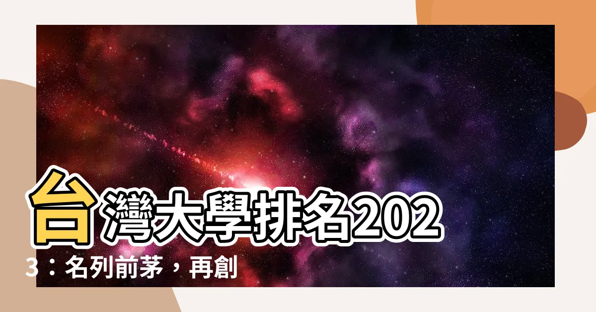 【台灣大學排名2023】台灣大學排名2023：名列前茅，再創佳績