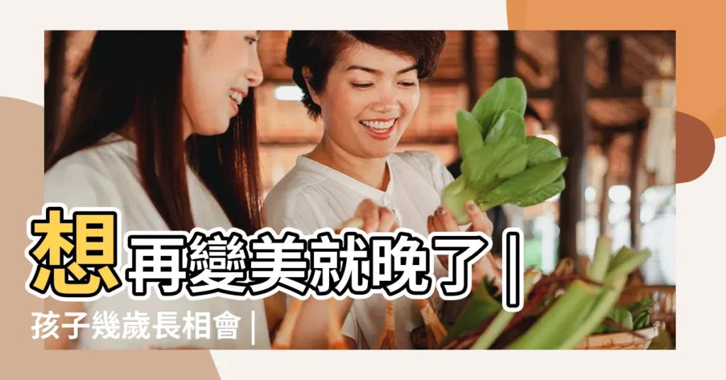 想再變美就晚了 |孩子幾歲長相會 |想再變美就晚了 |【長相幾歲變化最大】