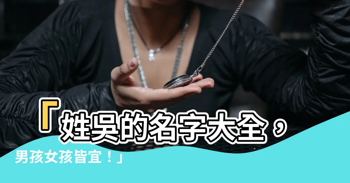 【姓吳的名字】「姓吳的名字大全，男孩女孩皆宜！」