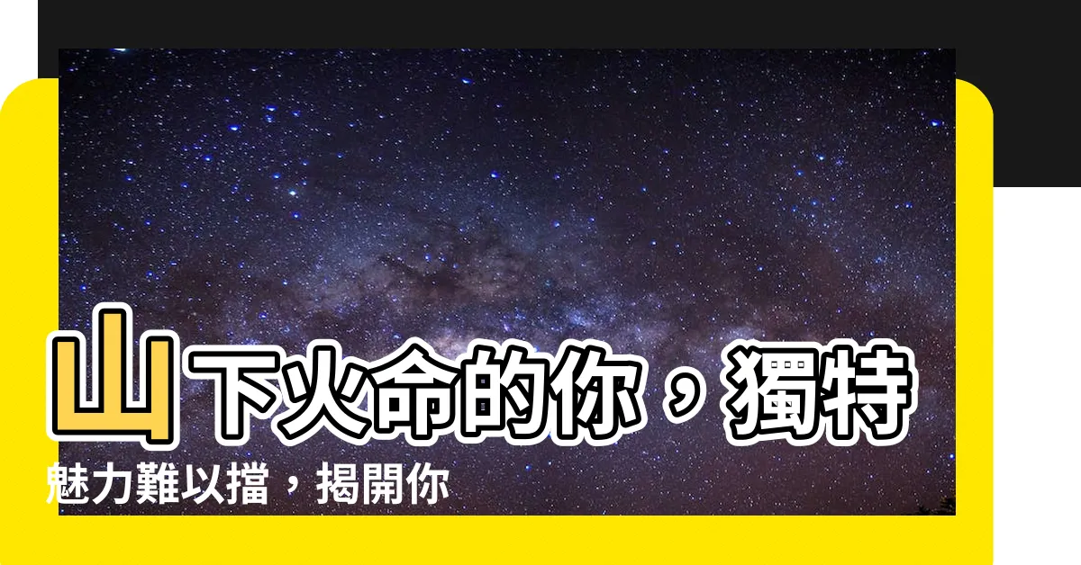 【山下火命】山下火命的你，獨特魅力難以擋，揭開你的命運玄機！