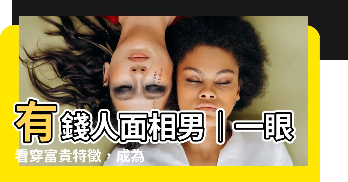【有錢人面相男】有錢人面相男｜一眼看穿富貴特徵，成為人生贏家！