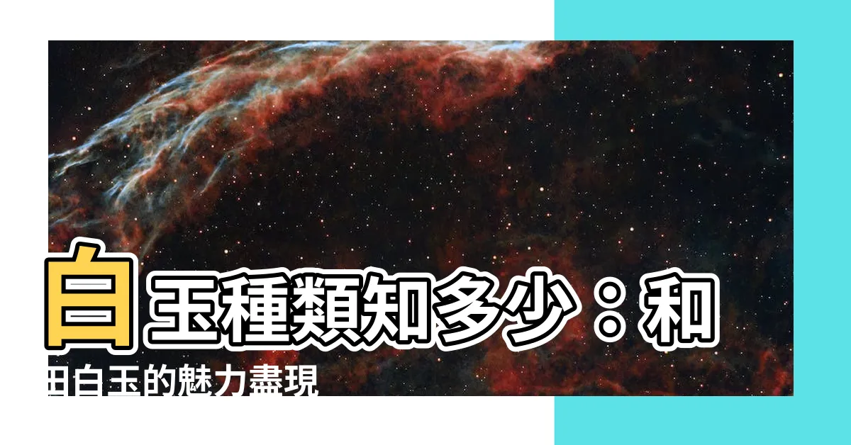 【白玉種類】白玉種類知多少：和田白玉的魅力盡現