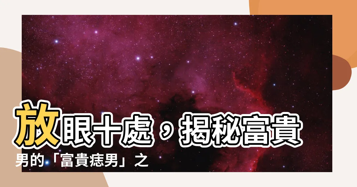 【富貴痣男】放眼十處，揭秘富貴男的「富貴痣男」之謎