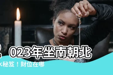 【坐南朝北財位2023】2023年坐南朝北風水秘笈！財位在哪裡？一鍵解答！