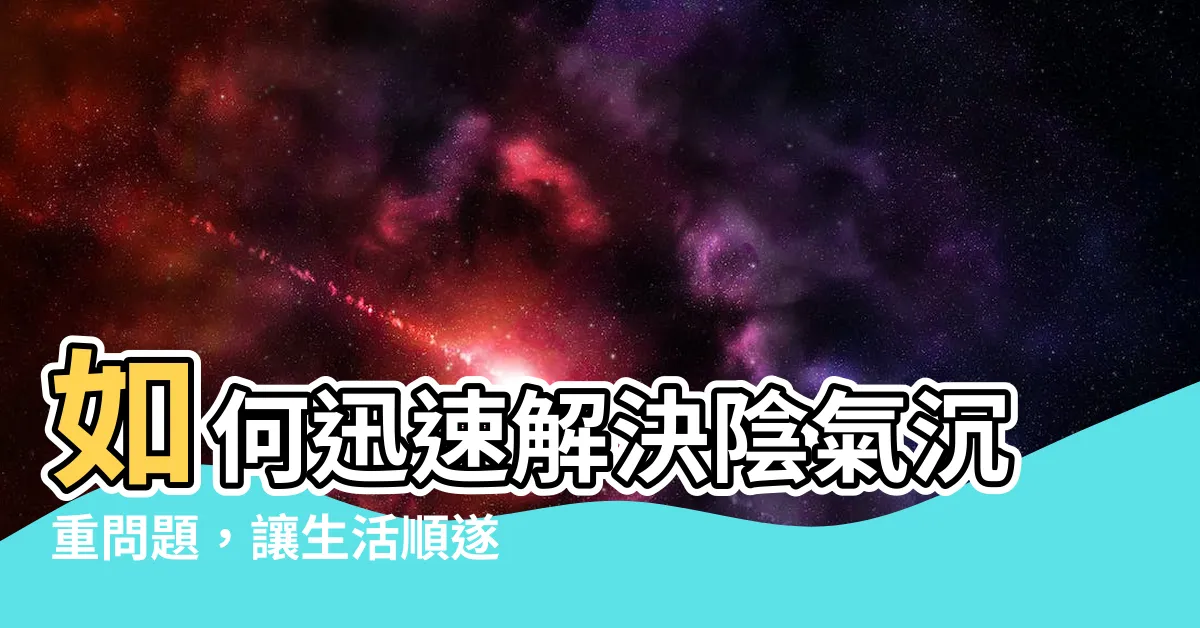 【陰氣重化解】如何迅速解決陰氣沉重問題，讓生活順遂無阻