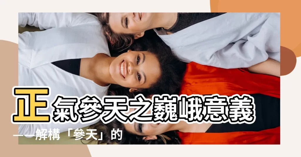【正氣參天意思】正氣參天之巍峨意義——解構「參天」的磅礴與壯美