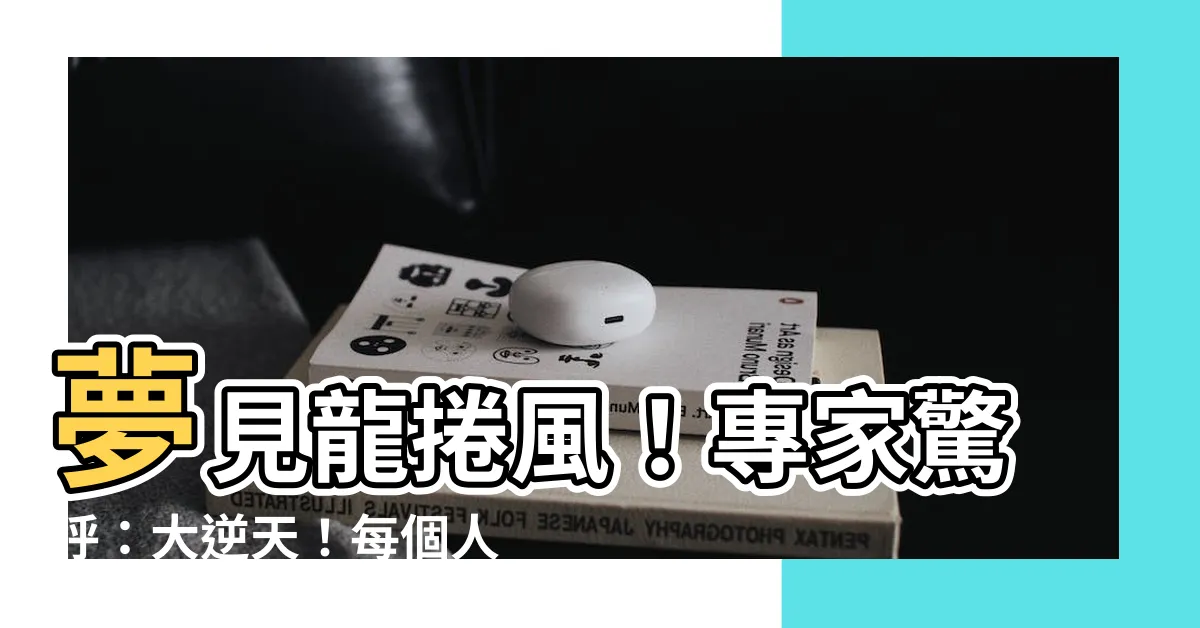 【夢見龍捲風】夢見龍捲風！專家驚呼：大逆天！每個人都應該警覺的夢境！！