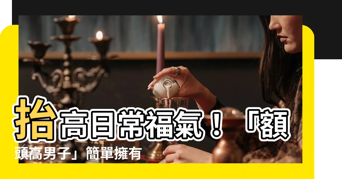 【額頭高的男人】抬高日常福氣！「額頭高男子」簡單擁有四大魅力，事業蒸蒸日上