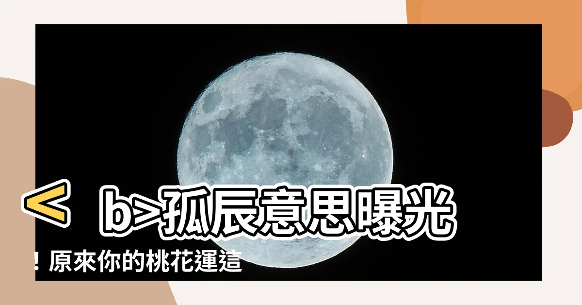 【孤辰意思】孤辰意思曝光！原來你的桃花運這麼差是因為…