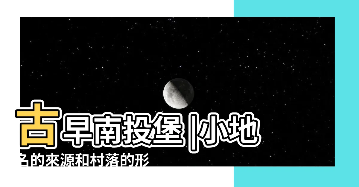 【南投地名由來】古早南投堡 |小地名的來源和村落的形成 |