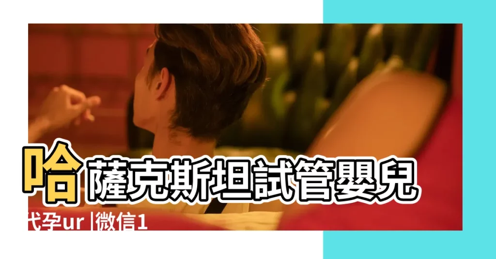 哈薩克斯坦試管嬰兒代孕ur |微信10951068 |微信電話18244999618 |【石女嬰兒的由來】