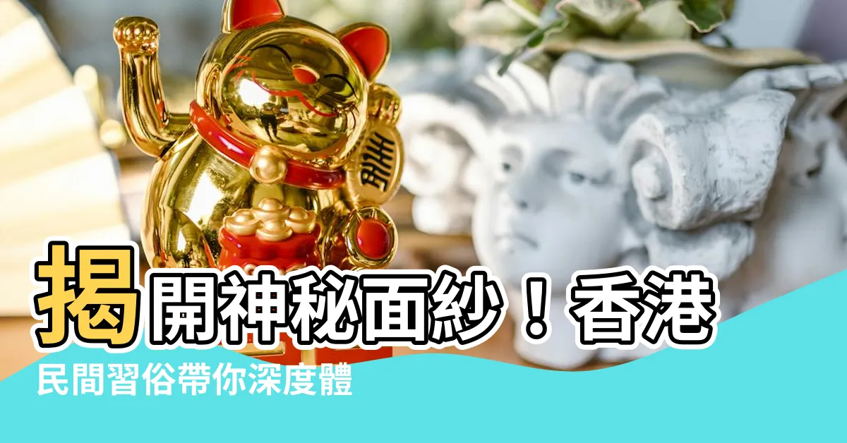 【香港民間習俗】揭開神秘面紗!香港民間習俗帶你深度體驗香港文化