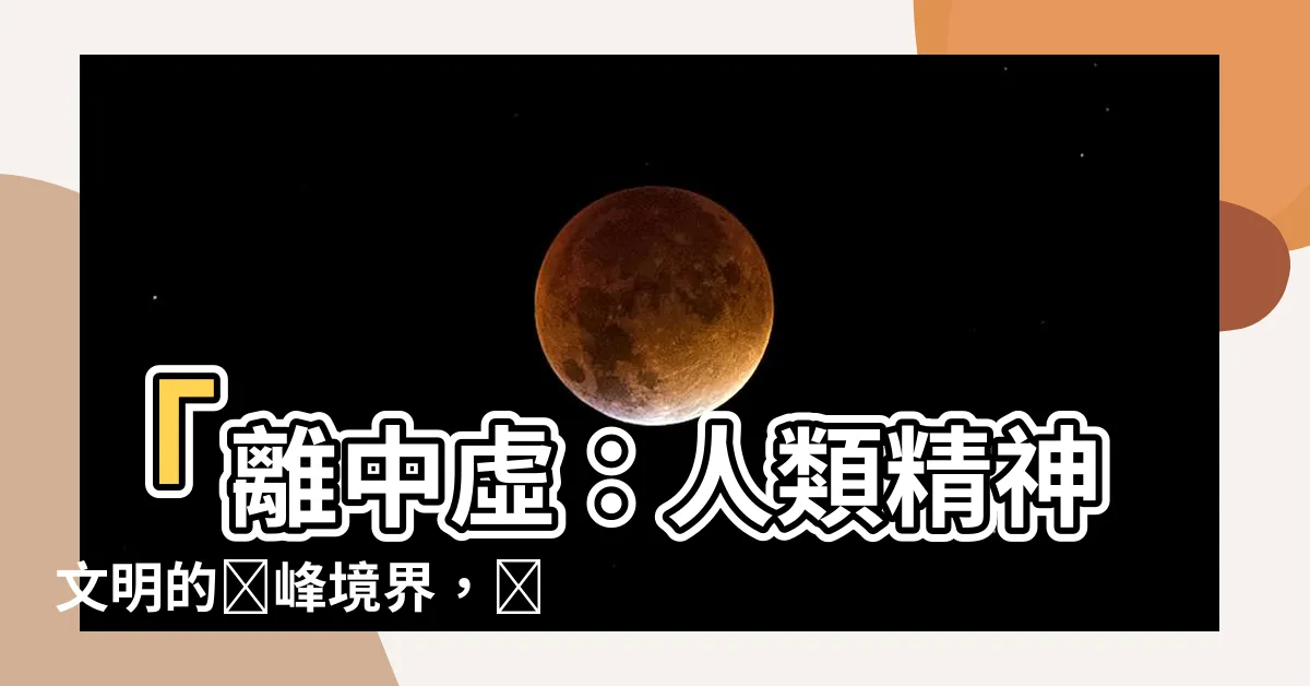 【離中虛】「離中虛：人類精神文明的巔峯境界，隱藏智慧的秘密」