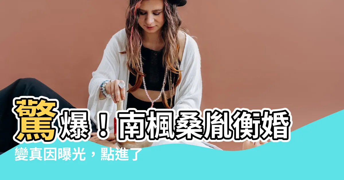 【南楓桑胤】驚爆！南楓桑胤衡婚變真因曝光，點進瞭解最新內幕