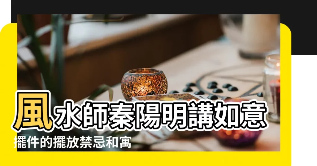 風水師秦陽明講如意擺件的擺放禁忌和寓意 |擺放時要注意些什麼 |家居風水之玉如意有哪些寓意和作用 |【如意風水】