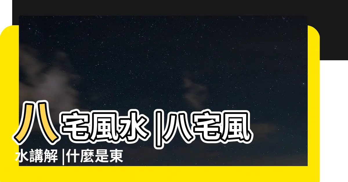 【東四命 東四宅】八宅風水 |八宅風水講解 |什麼是東四宅與西四宅 |