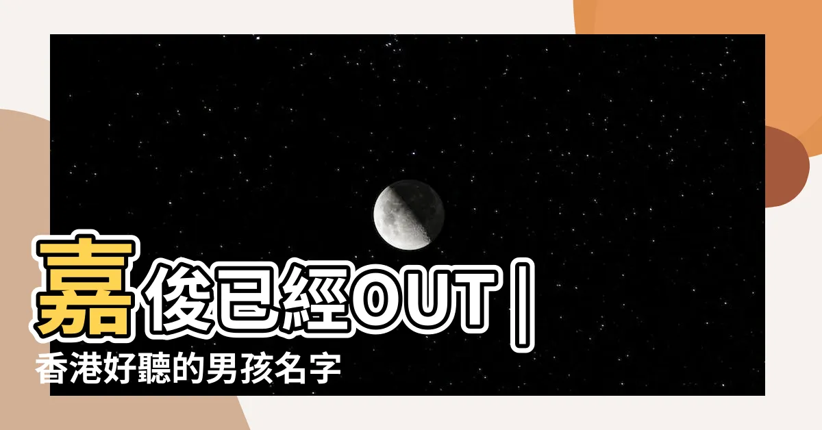 【香港男生名字】嘉俊已經OUT |香港好聽的男孩名字 |香港男人名字大全 |
