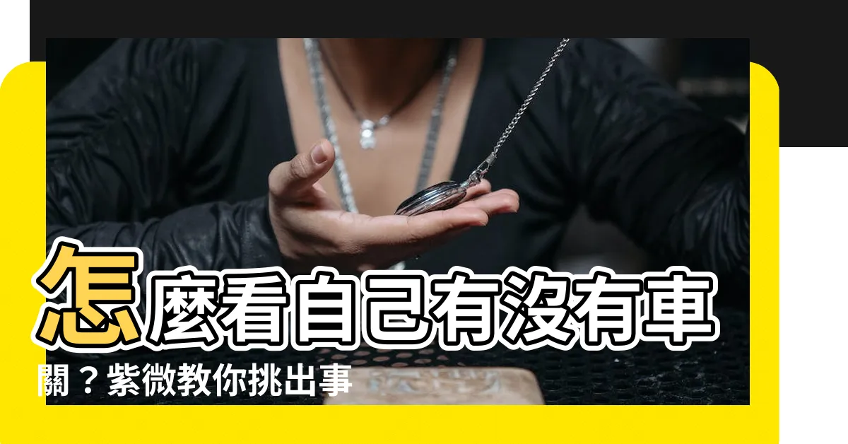 【怎麼 看自己 有 沒有 車關】怎麼看自己有沒有車關？紫微教你挑出事故徵兆！