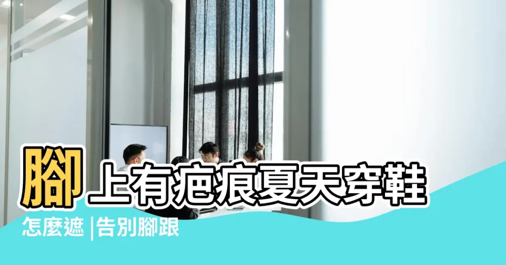 腳上有疤痕夏天穿鞋怎麼遮 |告別腳跟破皮流血 |皮膚科醫師傳授5招 |【腳上有巴怎麼穿鞋子】