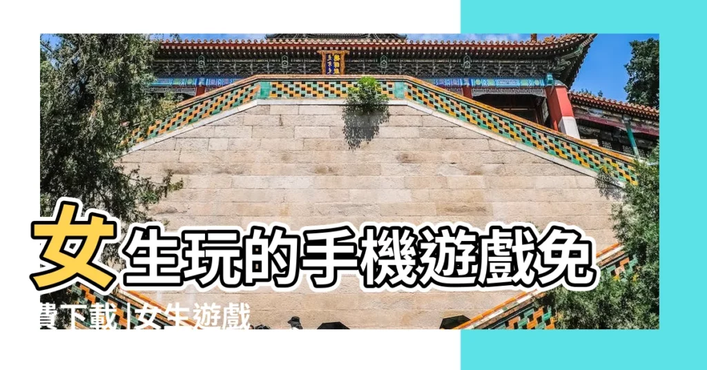 女生玩的手機遊戲免費下載 |女生遊戲大全 |2023多女生玩的遊戲有哪些受歡迎的女生遊戲大全 |【遊戲大全(女生)】