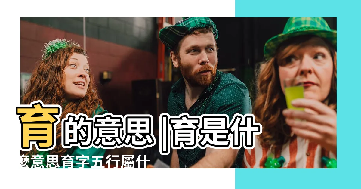 【育五行】育的意思 |育是什麼意思育字五行屬什麼 |育字五行屬什麼 |
