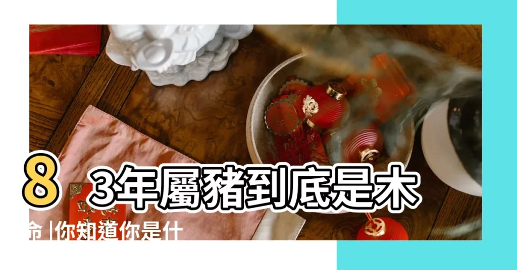 83年屬豬到底是木命 |你知道你是什麼命嗎 |83年屬豬人一生運勢如何 |【83年屬豬人是屬水命嗎】